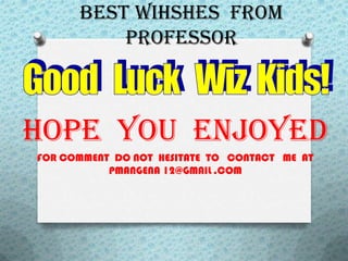 BEST WIHSHES FROM
          PROFESSOR



HOPE YOU ENJOYED
FOR COMMENT DO NOT HESITATE TO CONTACT ME AT
           PMANGENA 12@GMAIL .COM
 
