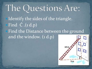  Identify the sides of the triangle.
Find Ĉ .(1 d.p)
Find the Distance between the ground
and the window. (1 d.p)