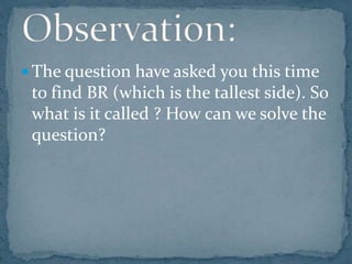  The question have asked you this time
to find BR (which is the tallest side). So
what is it called ? How can we solve the
question?