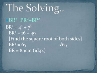 BR²=PR²+BP²
BR2 = 42 + 72
BR2 = 16 + 49
[Find the square root of both sides]
BR2 = 65 √65
BR = 8.1cm (1d.p.)
 