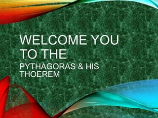 WELCOME YOU
TO THE
PYTHAGORAS & HIS
THOEREM
 