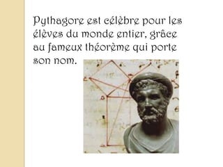 Pythagore est célèbre pour les
élèves du monde entier, grâce
au fameux théorème qui porte
son nom.
 