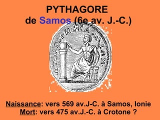 PYTHAGORE  de  Samos  (6e av. J.-C.) Naissance : vers 569 av.J-C. à Samos, Ionie Mort : vers 475 av.J.-C. à Crotone ? 