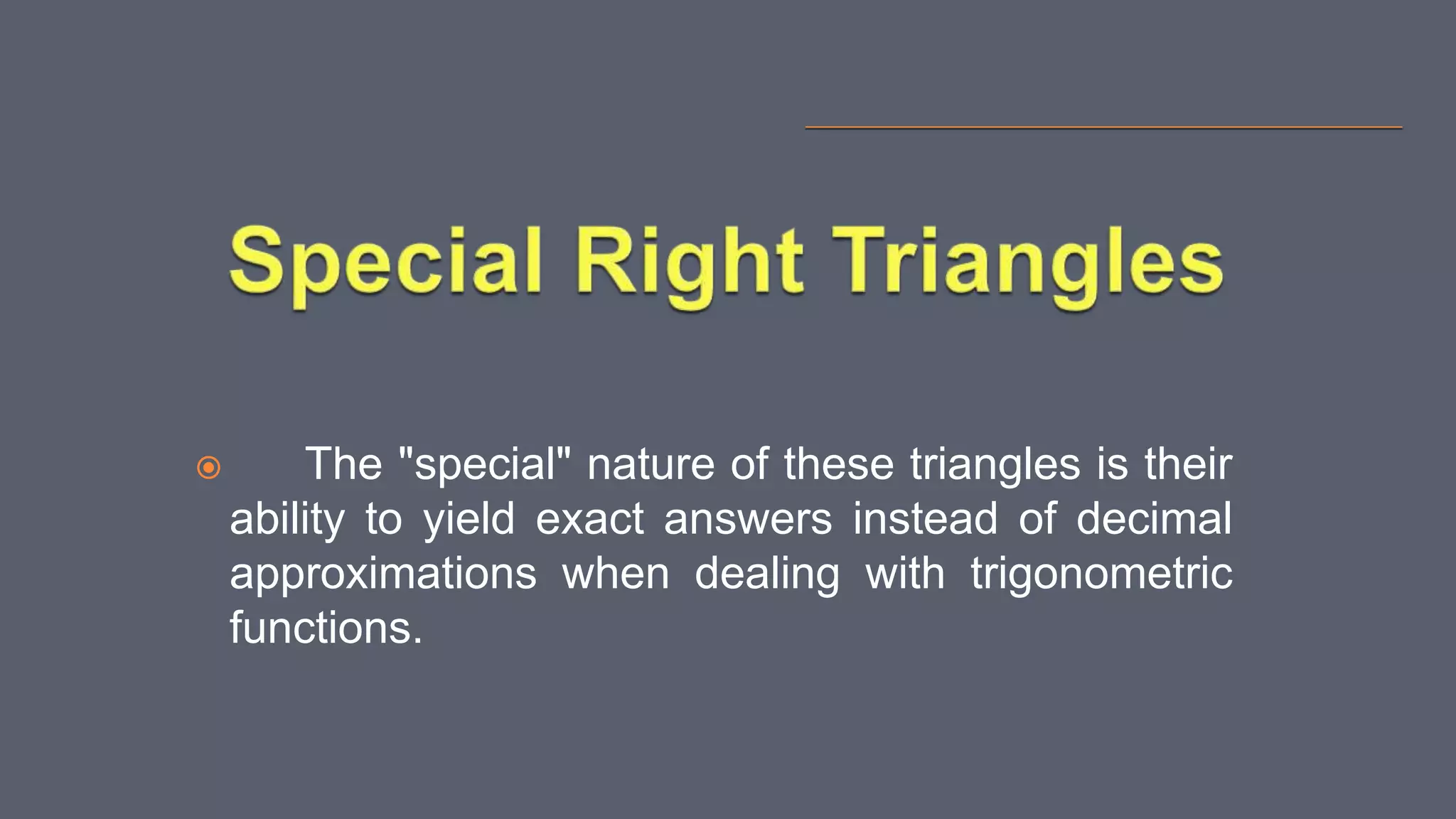  The "special" nature of these triangles is their
ability to yield exact answers instead of decimal
approximations when dealing with trigonometric
functions.
 