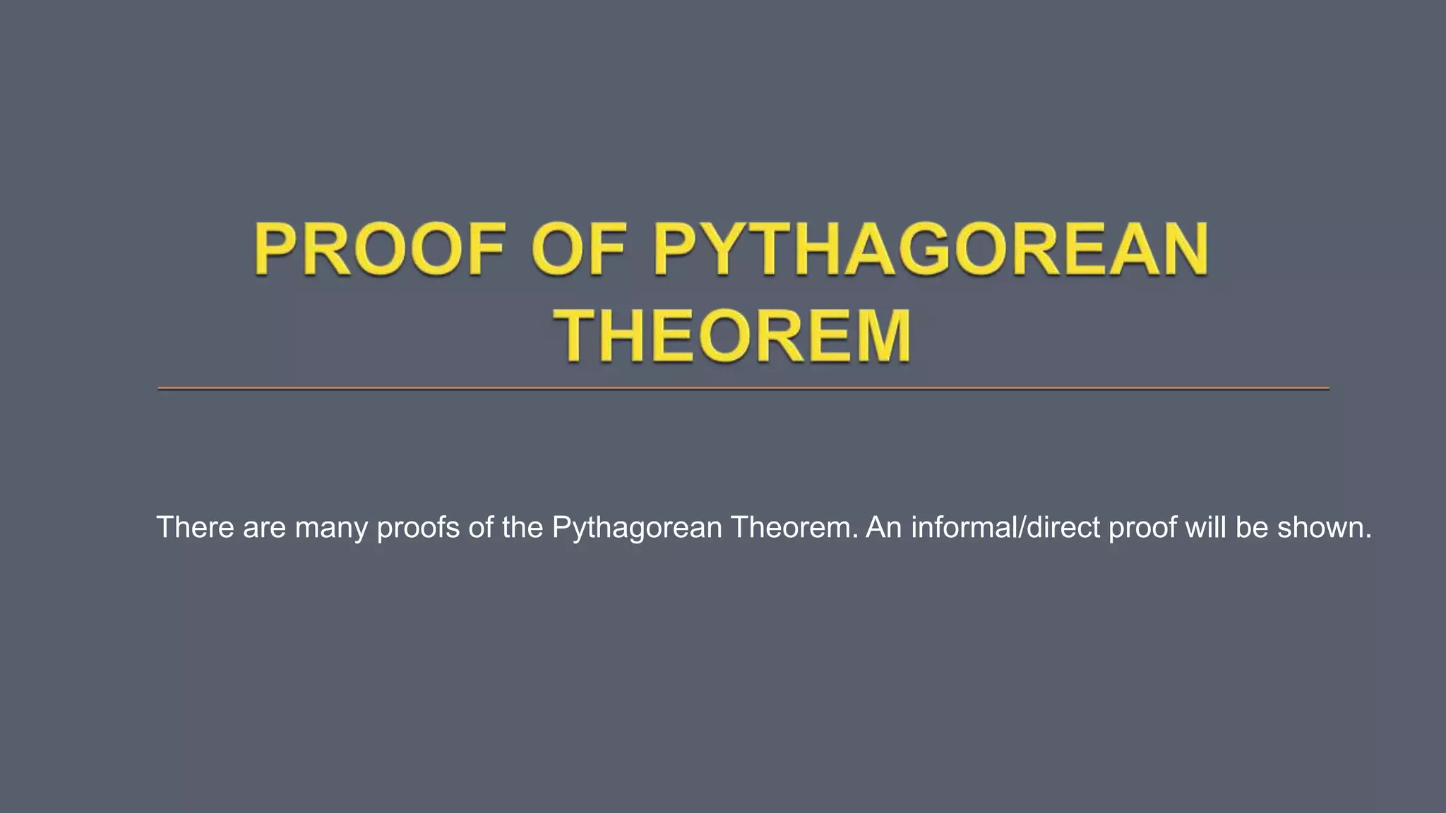 There are many proofs of the Pythagorean Theorem. An informal/direct proof will be shown.
 