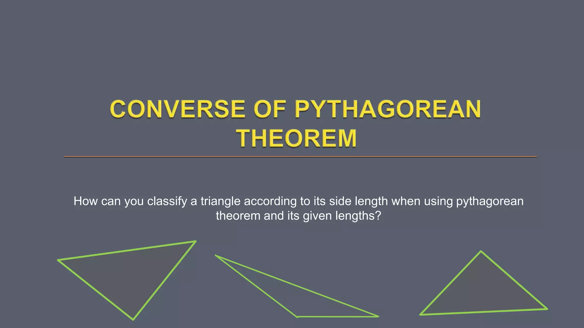 How can you classify a triangle according to its side length when using pythagorean
theorem and its given lengths?
 