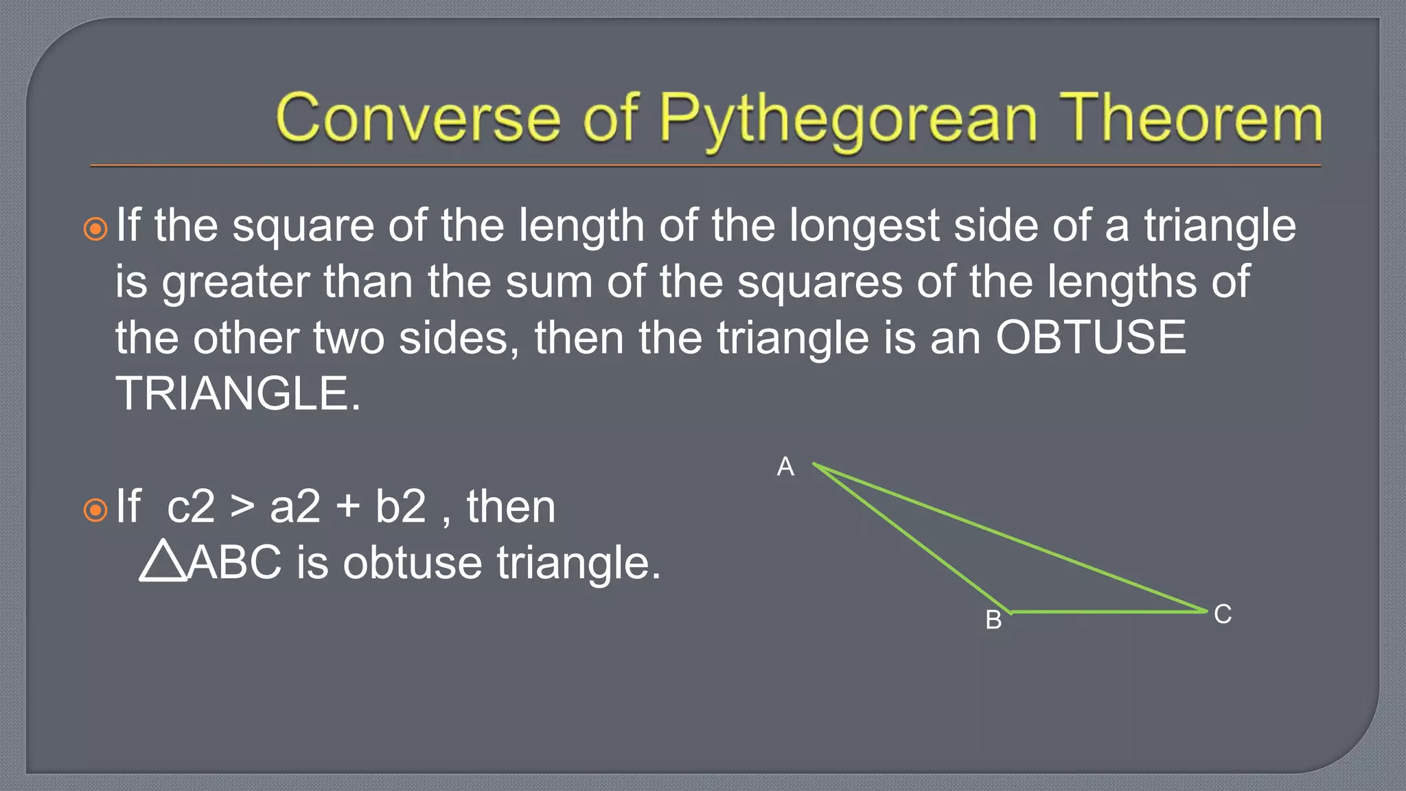 If the square of the length of the longest side of a triangle
is greater than the sum of the squares of the lengths of
the other two sides, then the triangle is an OBTUSE
TRIANGLE.
If c2 > a2 + b2 , then
ABC is obtuse triangle.
A
CB
 