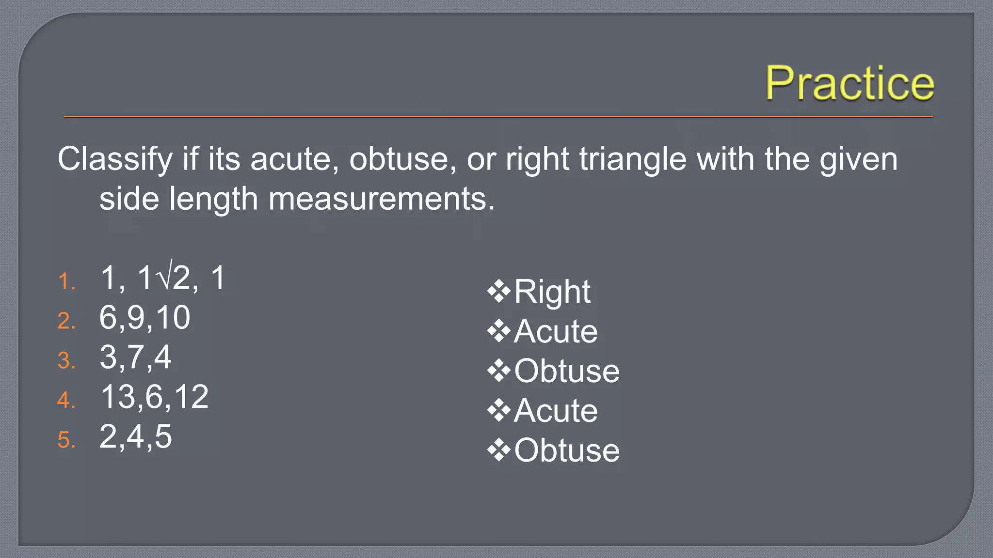 Classify if its acute, obtuse, or right triangle with the given
side length measurements.
1. 1, 12, 1
2. 6,9,10
3. 3,7,4
4. 13,6,12
5. 2,4,5
Right
Acute
Obtuse
Acute
Obtuse
 
