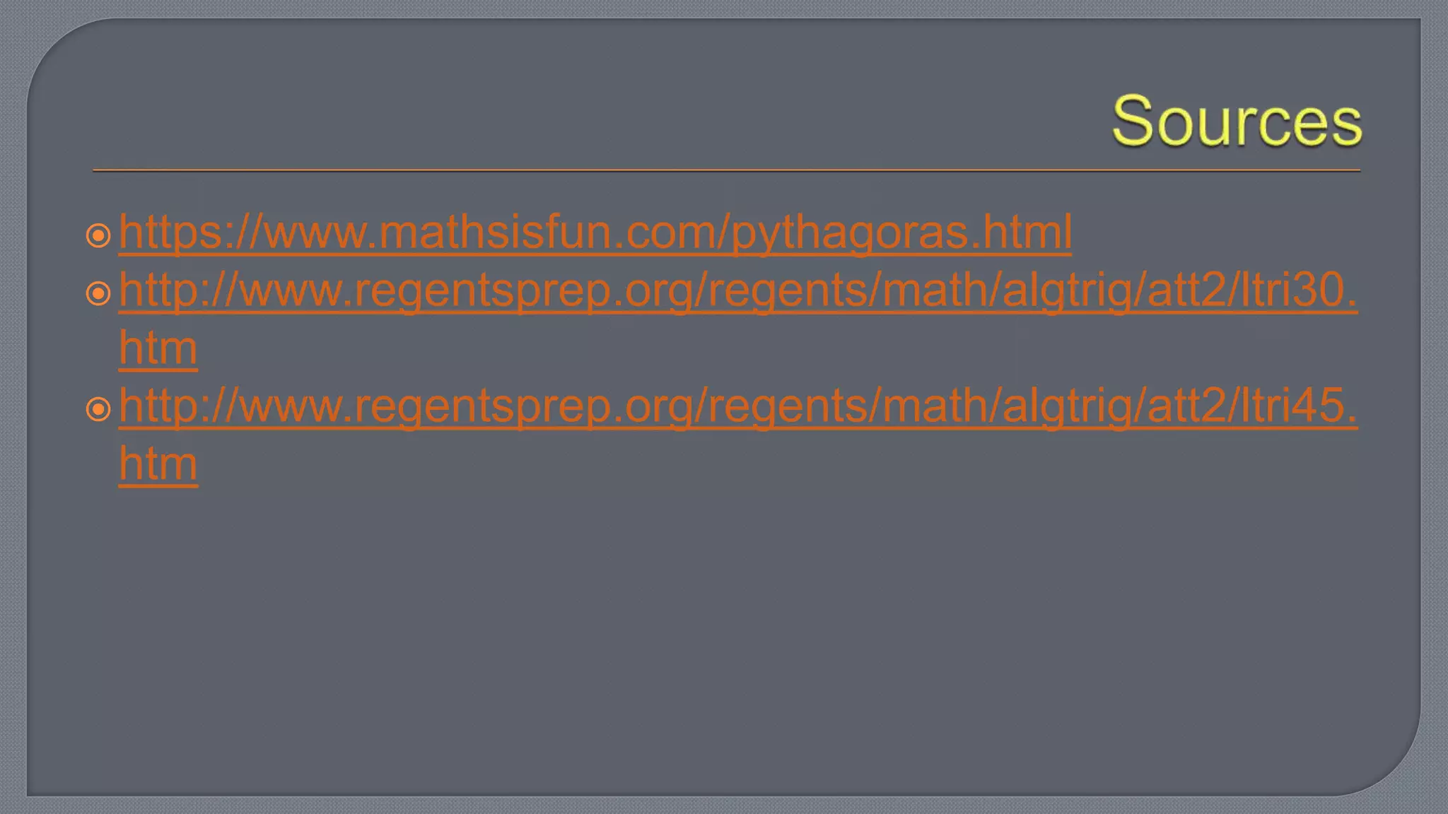 https://www.mathsisfun.com/pythagoras.html
http://www.regentsprep.org/regents/math/algtrig/att2/ltri30.
htm
http://www.regentsprep.org/regents/math/algtrig/att2/ltri45.
htm
 