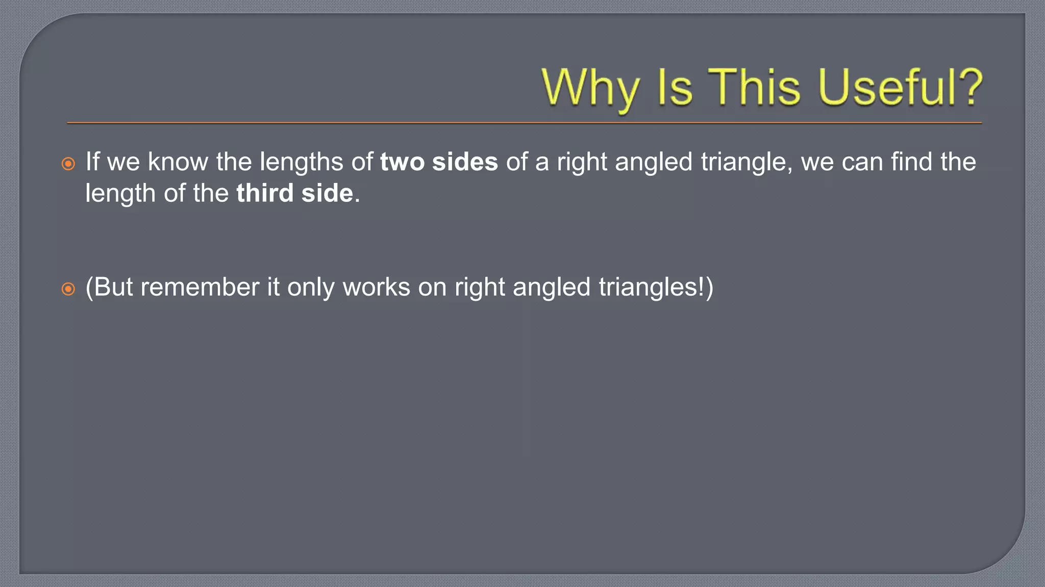  If we know the lengths of two sides of a right angled triangle, we can find the
length of the third side.
 (But remember it only works on right angled triangles!)
 