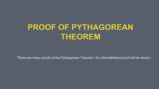 There are many proofs of the Pythagorean Theorem. An informal/direct proof will be shown.
 