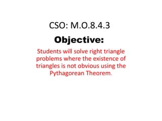 CSO: M.O.8.4.3 Objective: Students will solve right triangle problems where the existence of triangles is not obvious using the Pythagorean Theorem.  