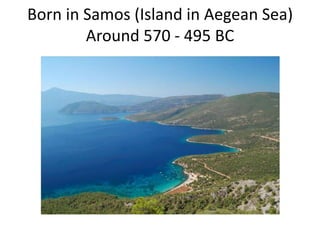Born in Samos (Island in Aegean Sea)Around 570 - 495 BC