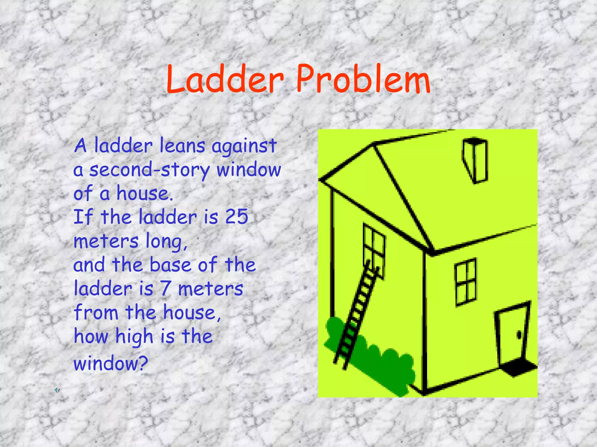 Ladder Problem A ladder leans against a second-story window of a house.  If the ladder is 25 meters long,  and the base of the ladder is 7 meters from the house,  how high is the window?   
