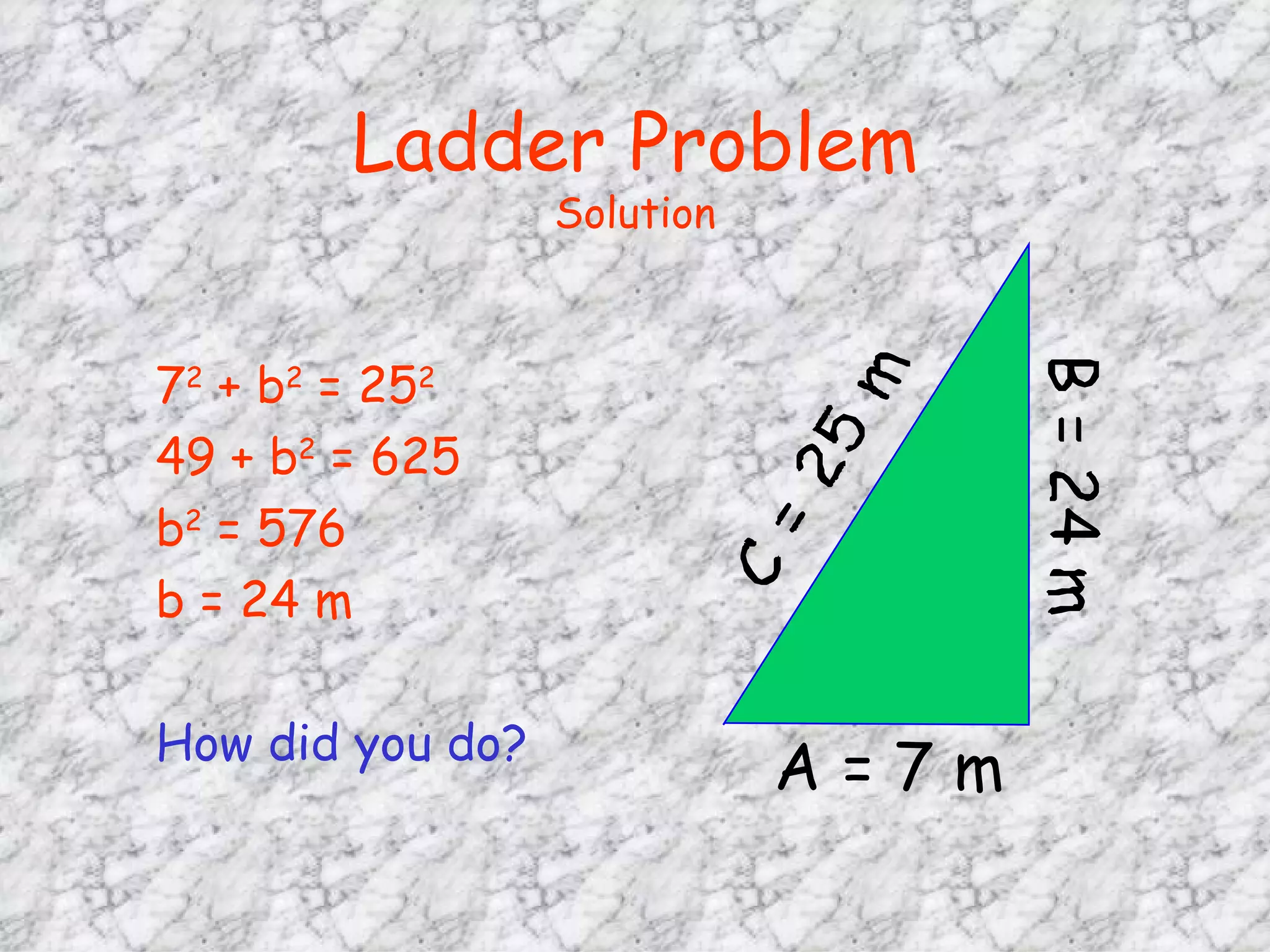 Ladder Problem Solution 7 2  + b 2  = 25 2 49 + b 2  = 625 b 2  = 576 b = 24 m  How did you do? 