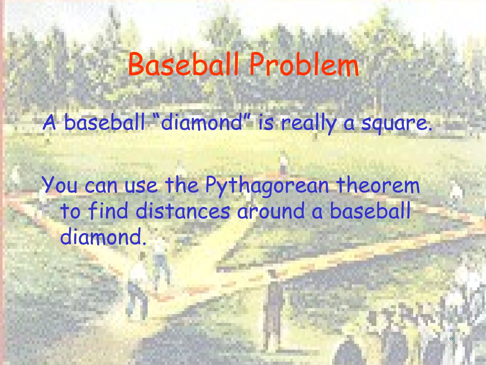 Baseball Problem A baseball “diamond” is really a square. You can use the Pythagorean theorem to find distances around a baseball diamond. 