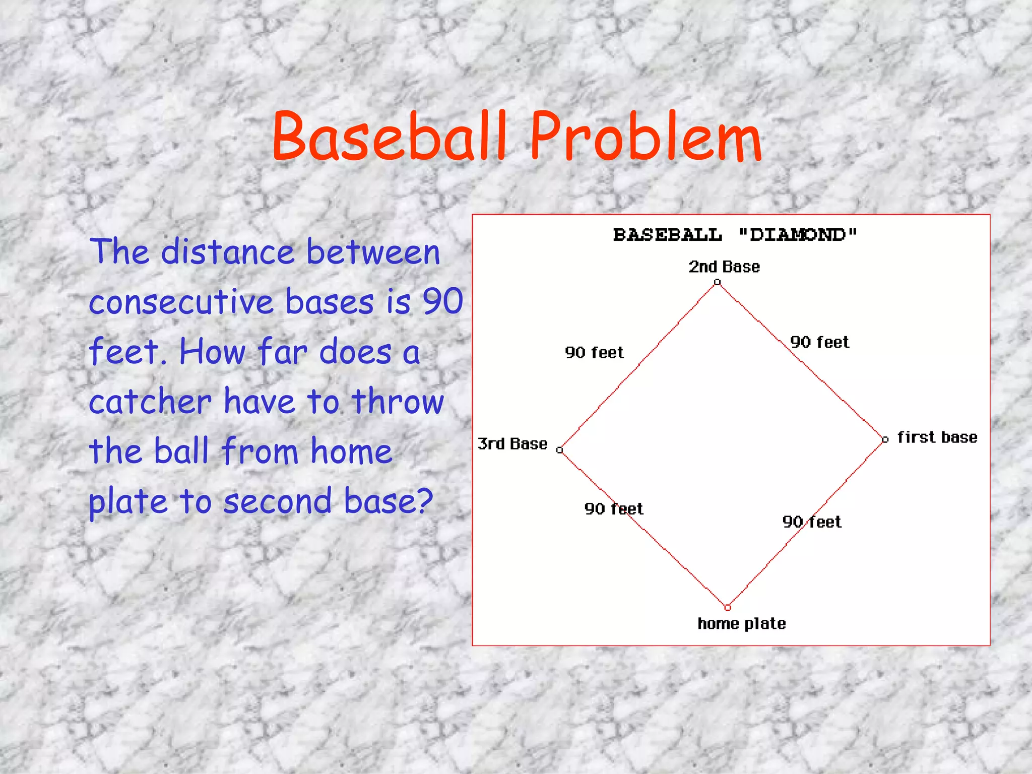 Baseball Problem The distance between  consecutive bases is 90 feet. How far does a  catcher have to throw the ball from home  plate to second base? 