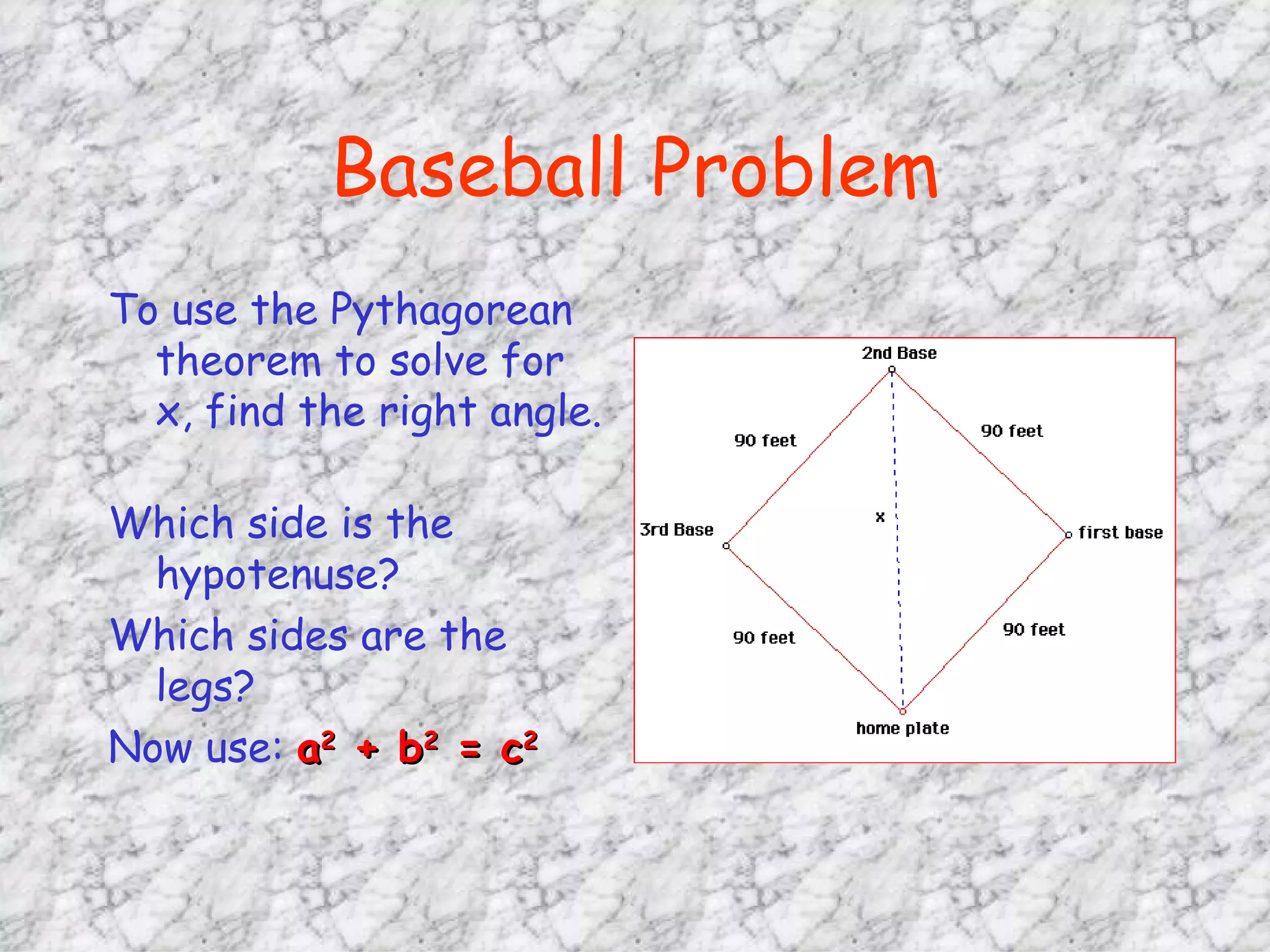 Baseball Problem To use the Pythagorean theorem to solve for x, find the right angle.  Which side is the hypotenuse? Which sides are the legs? Now use:  a 2  + b 2  = c 2 