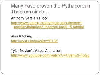 Many have proven the Pythagorean
Theorem since…
Anthony Varela’s Proof
http://www.sophia.org/pythagorean-theorem-
proof/pythagorean-theorem-proof--5-tutorial
Alan Kitching
http://youtu.be/pVo6szYE13Y
Tyler Neylon’s Visual Animation
http://www.youtube.com/watch?v=O0ehw3-FpGg
 