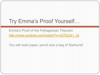 Emma’s Proof of the Pythagorean Theorem
http://www.youtube.com/watch?v=uOTs2ck1_jU
You will need paper, pencil and a bag of Starburst!
Try Emma’s Proof Yourself…
 