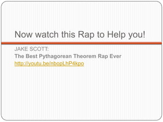 Now watch this Rap to Help you!
JAKE SCOTT:
The Best Pythagorean Theorem Rap Ever
http://youtu.be/nbopLhP4kpo
 