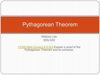 Melissa Low
EDU 653
CCSS.Math.Content.8.G.B.6 Explain a proof of the
Pythagorean Theorem and its converse.
Pythagorean Theorem
 