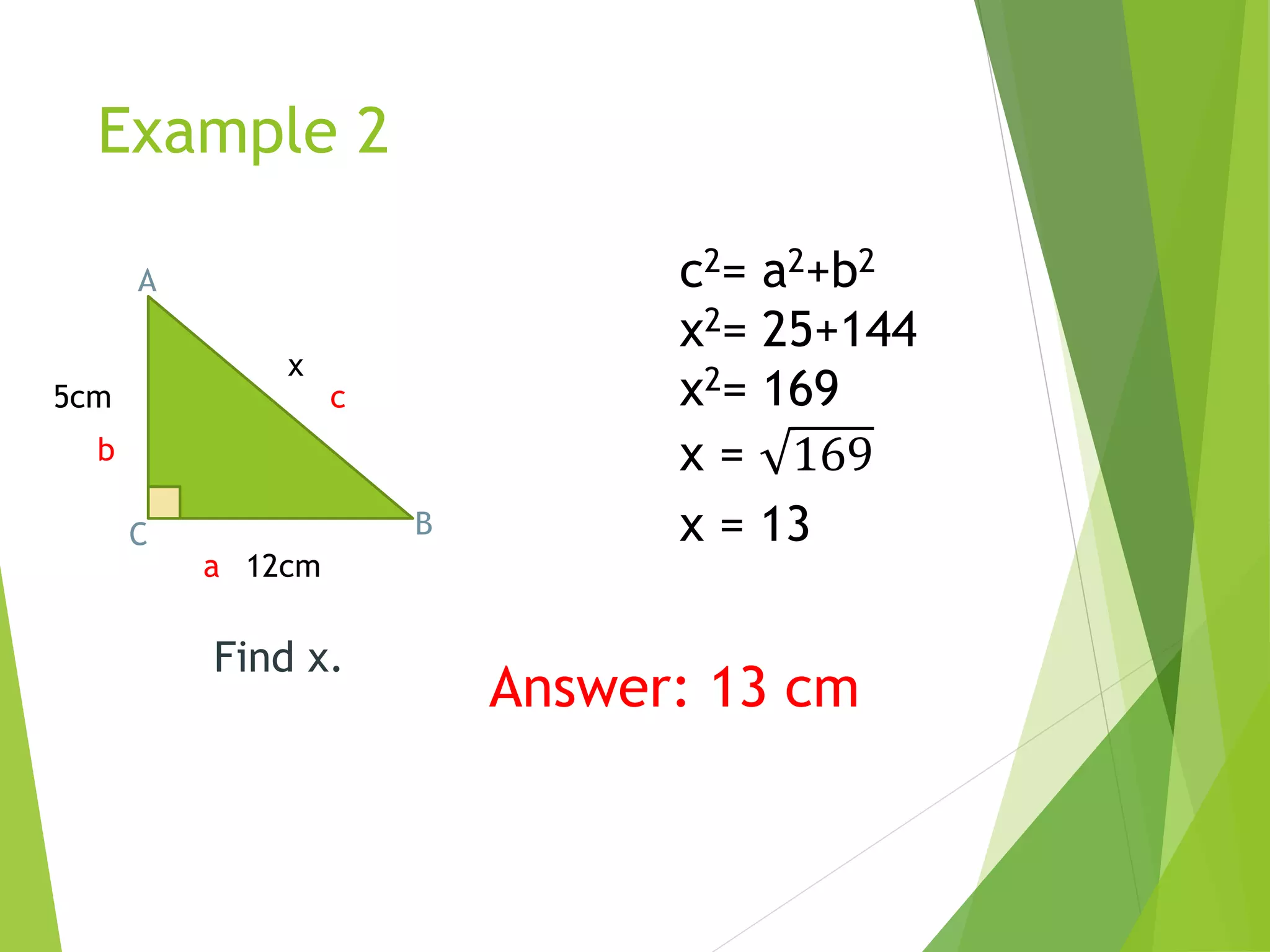 Example 2
A
BC
5cm
12cm
x
a
b
c
c2= a2+b2
x2= 25+144
x2= 169
x = 169
x = 13
Answer: 13 cm
Find x.
 