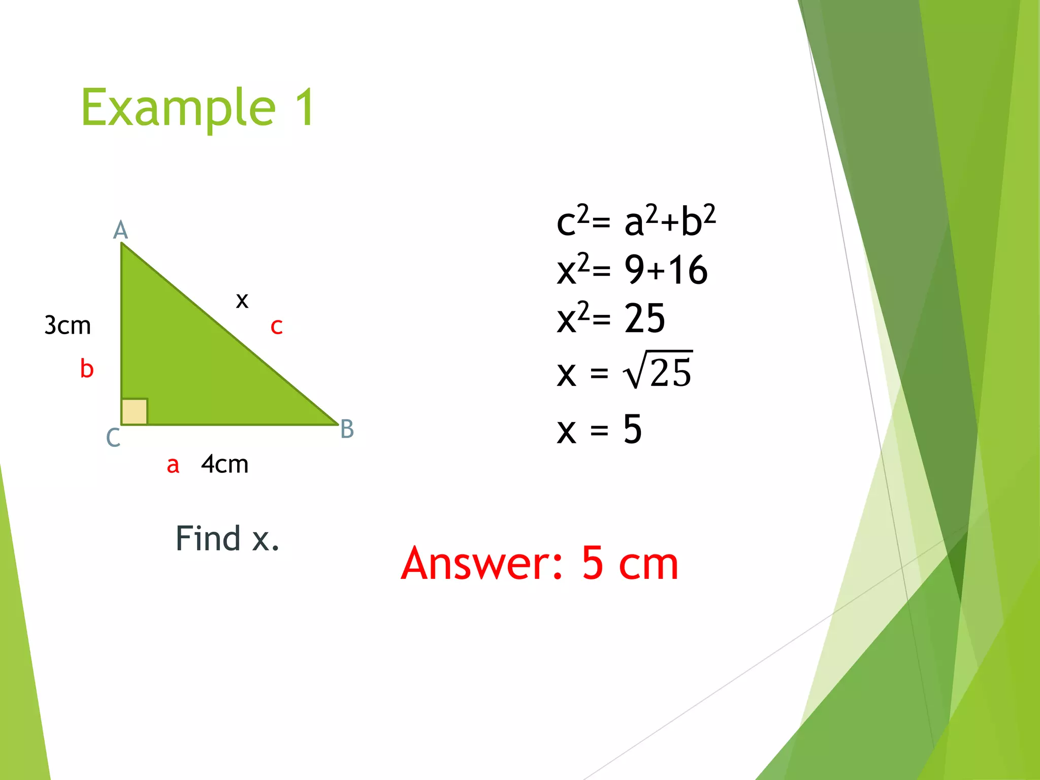Example 1
A
BC
3cm
4cm
x
a
b
c
c2= a2+b2
x2= 9+16
x2= 25
x = 25
x = 5
Answer: 5 cm
Find x.
 