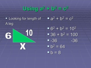 Using a2 + b2 = c2
 Looking for length of
A leg
 a2 + b2 = c2
 62 + b2 = 102
 36 + b2 = 100
 -36 -36
 b2 = 64
 b = 8
 