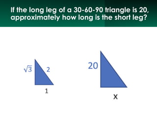 If the long leg of a 30-60-90 triangle is 20,
approximately how long is the short leg?
 