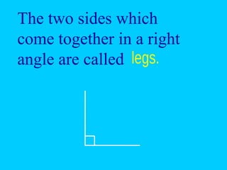 The two sides which
come together in a right
angle are called
 