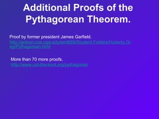 Additional Proofs of the
Pythagorean Theorem.
Proof by former president James Garfield.
http://jwilson.coe.uga.edu/emt669/Student.Folders/Huberty.Gr
eg/Pythagorean.html
More than 70 more proofs.
http://www.cut-the-knot.org/pythagoras/
 