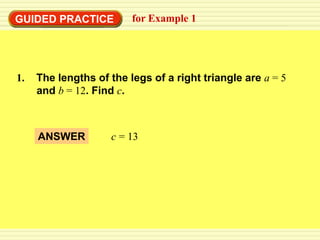 GUIDED PRACTICE          for Example 1




1.   The lengths of the legs of a right triangle are a = 5
     and b = 12. Find c.



     ANSWER         c = 13
 