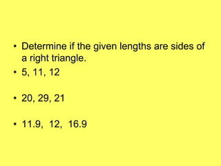 • Determine if the given lengths are sides of
  a right triangle.
• 5, 11, 12

• 20, 29, 21

• 11.9, 12, 16.9
 