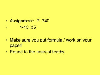 • Assignment: P. 740
•      1-15, 35

• Make sure you put formula / work on your
  paper!
• Round to the nearest tenths.
 