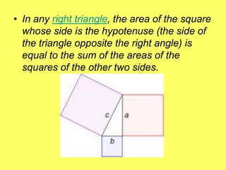 • In any right triangle, the area of the square
  whose side is the hypotenuse (the side of
  the triangle opposite the right angle) is
  equal to the sum of the areas of the
  squares of the other two sides.
 