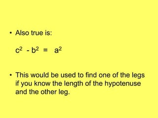 • Also true is:

  c 2 - b 2 = a2


• This would be used to find one of the legs
  if you know the length of the hypotenuse
  and the other leg.
 