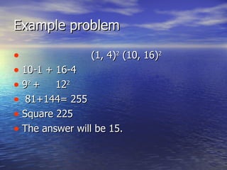 Example problem (1, 4) 2 (10, 16) 2 10-1 + 16-4 9 2 + 12 2 81+144= 255 Square 225 The answer will be 15.