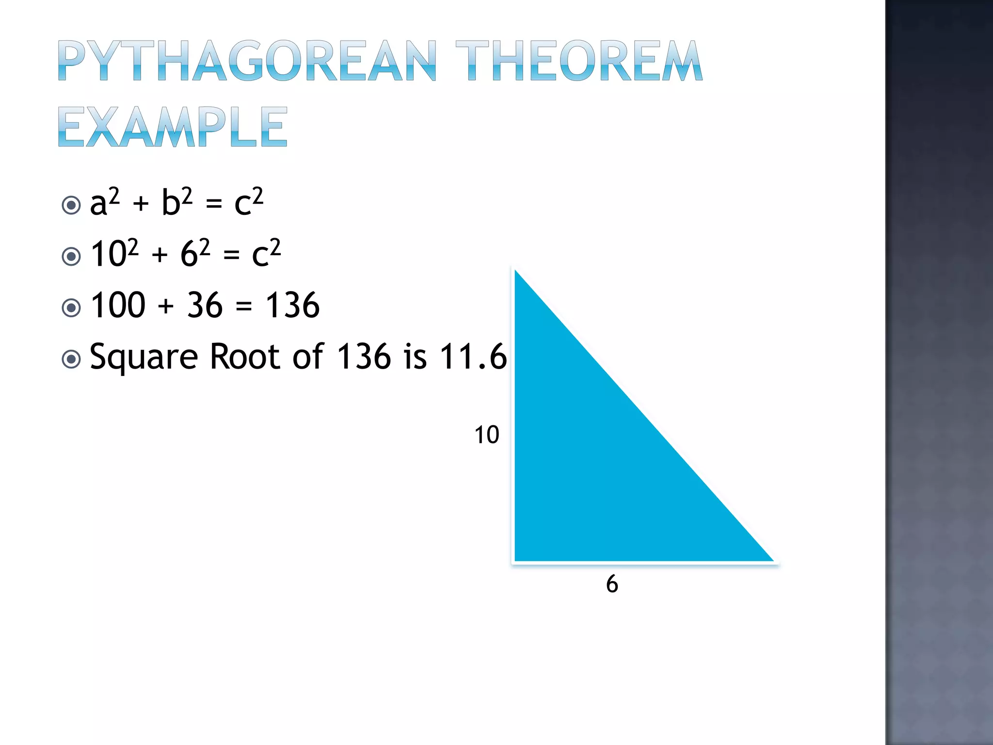 Pythagorean Theorem Examplea2+ b2 = c2102 + 62 = c2100 + 36 = 136Square Root of 136 is 11.6106