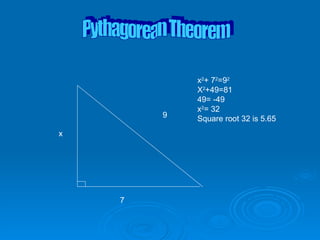 Pythagorean Theorem  x 9 7 x 2 + 7 2 =9 2 X 2 +49=81 49= -49 x 2 = 32 Square root 32 is 5.65 