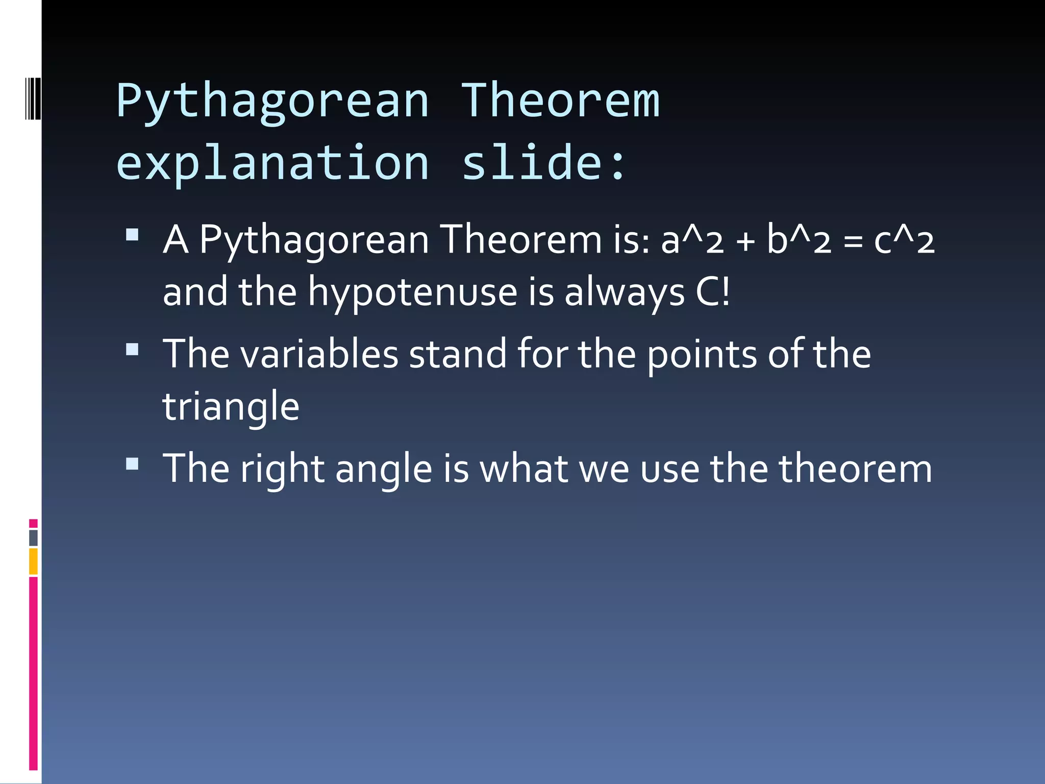 Pythagorean Theorem explanation slide: A Pythagorean Theorem is: a^2 + b^2 = c^2 and the hypotenuse is always C! The variables stand for the points of the triangle The right angle is what we use the theorem