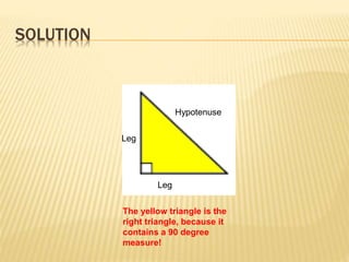 SOLUTION
The yellow triangle is the
right triangle, because it
contains a 90 degree
measure!
Hypotenuse
Leg
Leg
 