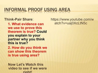INFORMAL PROOF USING AREA
Think-Pair Share:
1. What evidence can
we use to prove this
theorem is true? Could
you explain to your
partner why you think
this is true?
2. How do you think we
can show this theorem
is true using area?
Now Let’s Watch this
video to see if we were
https://www.youtube.com/w
atch?v=uaj0XcLtN5c
 