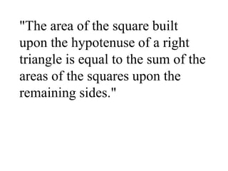 "The area of the square built
upon the hypotenuse of a right
triangle is equal to the sum of the
areas of the squares upon the
remaining sides."
 