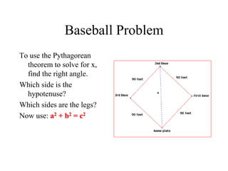 Baseball Problem
To use the Pythagorean
theorem to solve for x,
find the right angle.
Which side is the
hypotenuse?
Which sides are the legs?
Now use: a2 + b2 = c2
 
