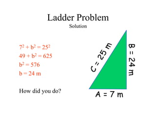 Ladder Problem
Solution
72 + b2 = 252
49 + b2 = 625
b2 = 576
b = 24 m
How did you do?
A = 7 m
 