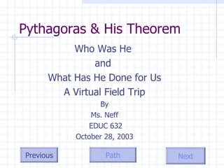 Pythagoras & His Theorem Who Was He  and  What Has He Done for Us A Virtual Field Trip By Ms. Neff EDUC 632 October 28, 2003 