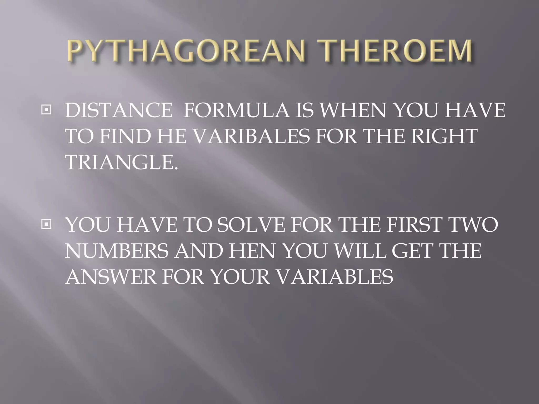 DISTANCE FORMULA IS WHEN YOU HAVE TO FIND HE VARIBALES FOR THE RIGHT TRIANGLE. YOU HAVE TO SOLVE FOR THE FIRST TWO NUMBERS AND HEN YOU WILL GET THE ANSWER FOR YOUR VARIABLES