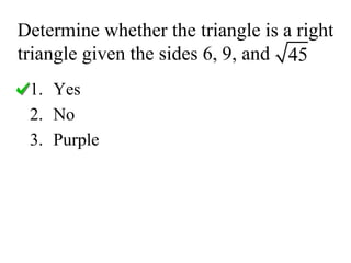 Determine whether the triangle is a right
triangle given the sides 6, 9, and 45
1. Yes
2. No
3. Purple
 