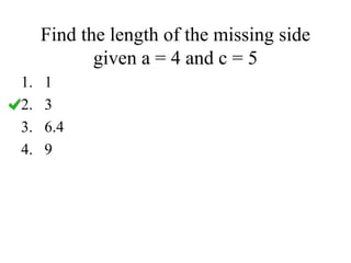 Find the length of the missing side
given a = 4 and c = 5
1. 1
2. 3
3. 6.4
4. 9
 